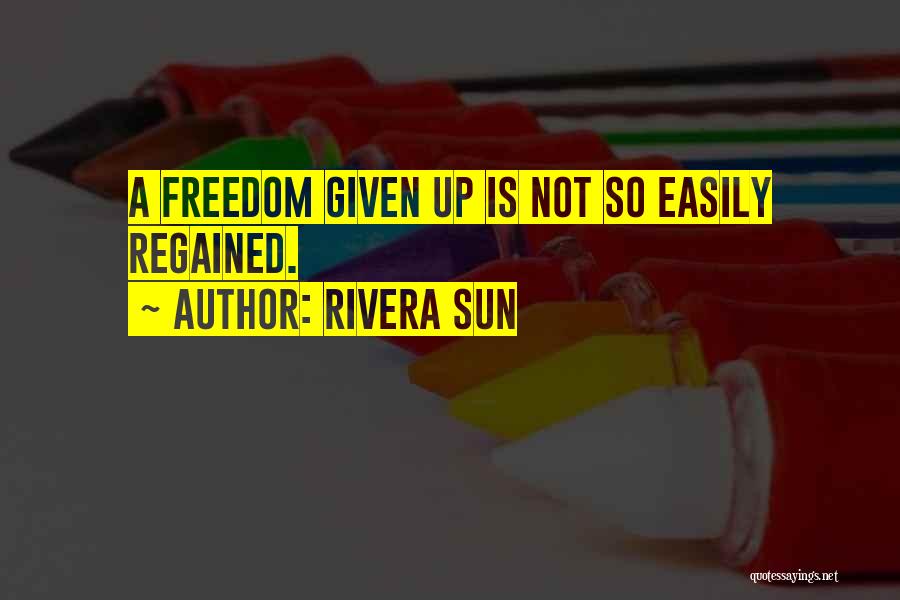 Rivera Sun Quotes: A Freedom Given Up Is Not So Easily Regained.