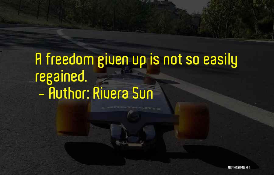 Rivera Sun Quotes: A Freedom Given Up Is Not So Easily Regained.