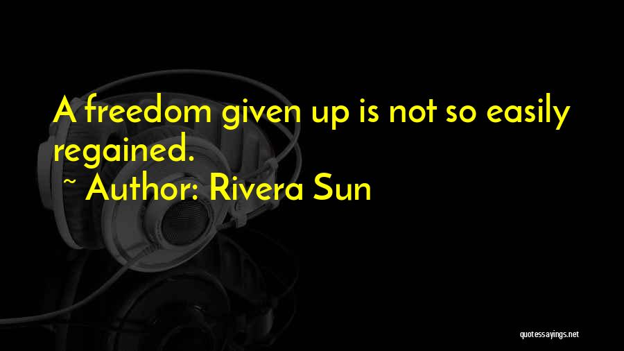 Rivera Sun Quotes: A Freedom Given Up Is Not So Easily Regained.