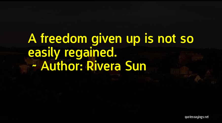 Rivera Sun Quotes: A Freedom Given Up Is Not So Easily Regained.