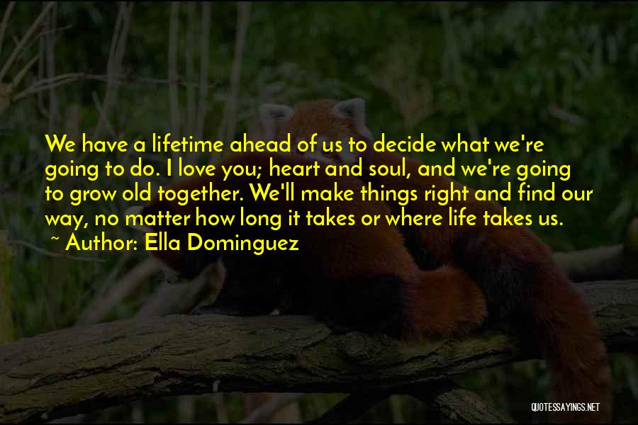 Ella Dominguez Quotes: We Have A Lifetime Ahead Of Us To Decide What We're Going To Do. I Love You; Heart And Soul,