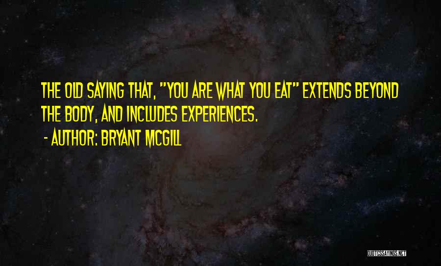 Bryant McGill Quotes: The Old Saying That, You Are What You Eat Extends Beyond The Body, And Includes Experiences.