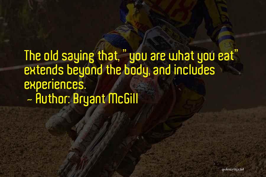 Bryant McGill Quotes: The Old Saying That, You Are What You Eat Extends Beyond The Body, And Includes Experiences.