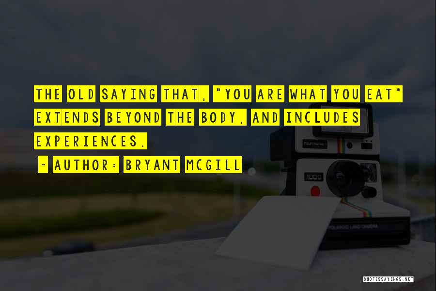 Bryant McGill Quotes: The Old Saying That, You Are What You Eat Extends Beyond The Body, And Includes Experiences.