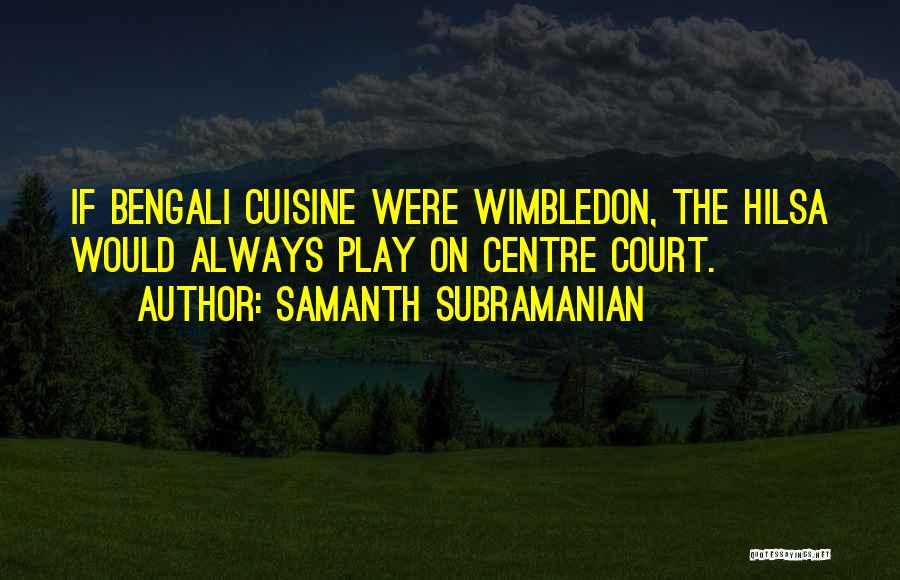 Samanth Subramanian Quotes: If Bengali Cuisine Were Wimbledon, The Hilsa Would Always Play On Centre Court.