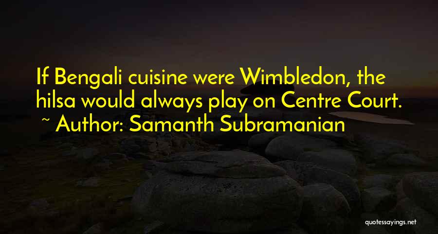 Samanth Subramanian Quotes: If Bengali Cuisine Were Wimbledon, The Hilsa Would Always Play On Centre Court.