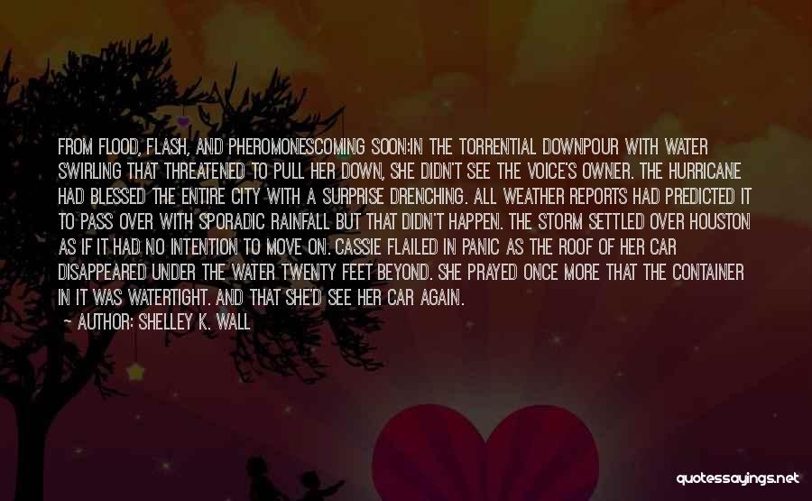 Shelley K. Wall Quotes: From Flood, Flash, And Pheromonescoming Soon:in The Torrential Downpour With Water Swirling That Threatened To Pull Her Down, She Didn't