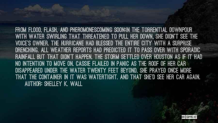 Shelley K. Wall Quotes: From Flood, Flash, And Pheromonescoming Soon:in The Torrential Downpour With Water Swirling That Threatened To Pull Her Down, She Didn't