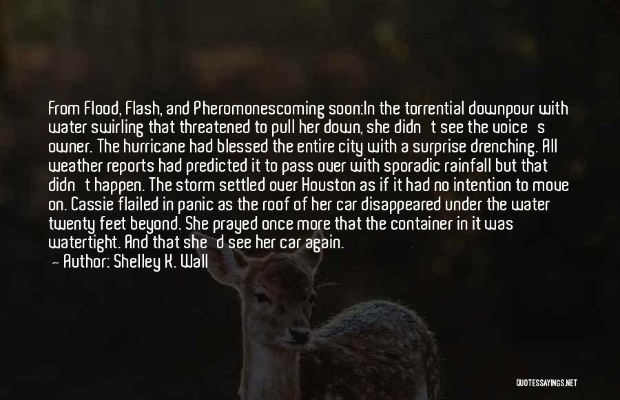 Shelley K. Wall Quotes: From Flood, Flash, And Pheromonescoming Soon:in The Torrential Downpour With Water Swirling That Threatened To Pull Her Down, She Didn't