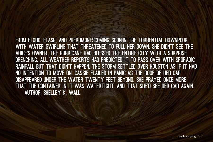 Shelley K. Wall Quotes: From Flood, Flash, And Pheromonescoming Soon:in The Torrential Downpour With Water Swirling That Threatened To Pull Her Down, She Didn't