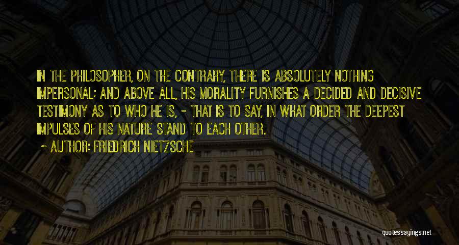 Friedrich Nietzsche Quotes: In The Philosopher, On The Contrary, There Is Absolutely Nothing Impersonal; And Above All, His Morality Furnishes A Decided And