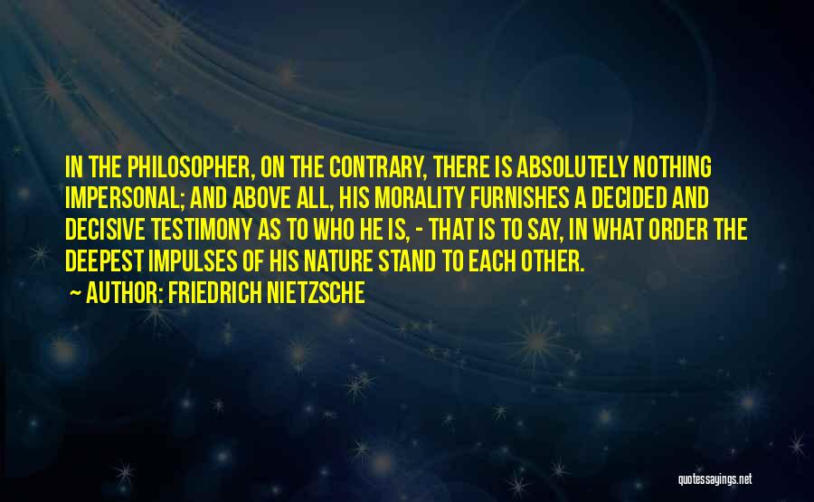 Friedrich Nietzsche Quotes: In The Philosopher, On The Contrary, There Is Absolutely Nothing Impersonal; And Above All, His Morality Furnishes A Decided And