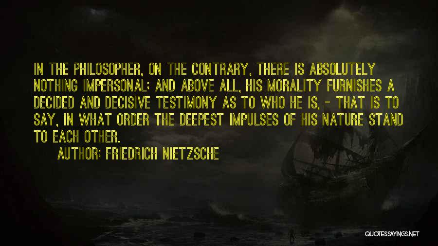 Friedrich Nietzsche Quotes: In The Philosopher, On The Contrary, There Is Absolutely Nothing Impersonal; And Above All, His Morality Furnishes A Decided And