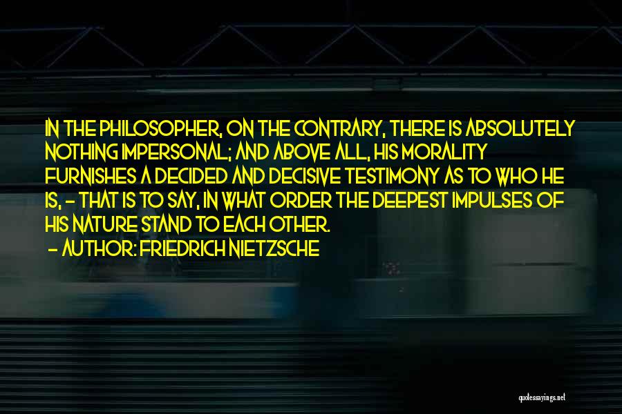 Friedrich Nietzsche Quotes: In The Philosopher, On The Contrary, There Is Absolutely Nothing Impersonal; And Above All, His Morality Furnishes A Decided And