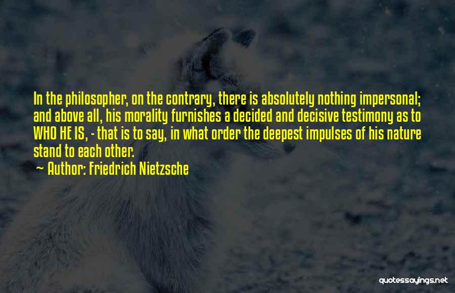 Friedrich Nietzsche Quotes: In The Philosopher, On The Contrary, There Is Absolutely Nothing Impersonal; And Above All, His Morality Furnishes A Decided And