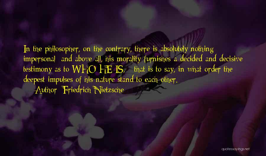 Friedrich Nietzsche Quotes: In The Philosopher, On The Contrary, There Is Absolutely Nothing Impersonal; And Above All, His Morality Furnishes A Decided And