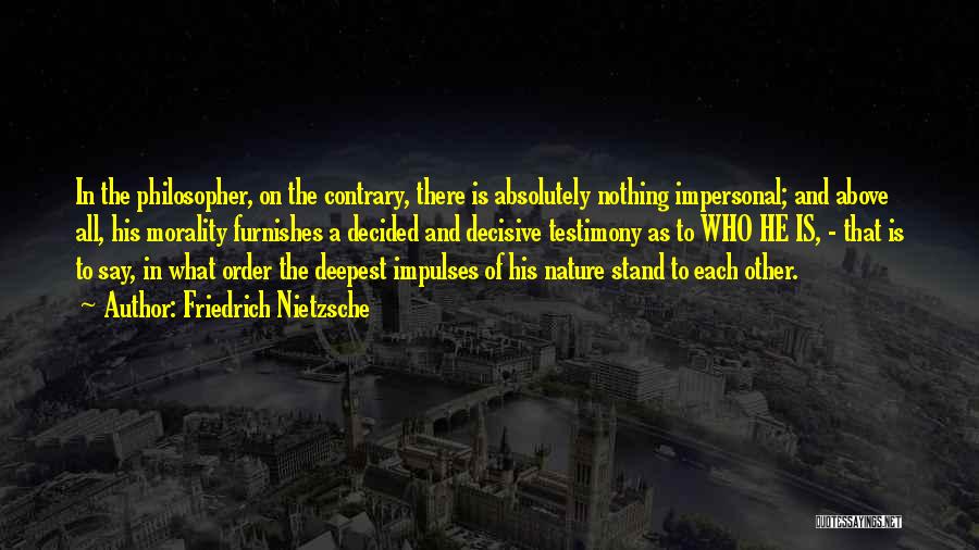 Friedrich Nietzsche Quotes: In The Philosopher, On The Contrary, There Is Absolutely Nothing Impersonal; And Above All, His Morality Furnishes A Decided And