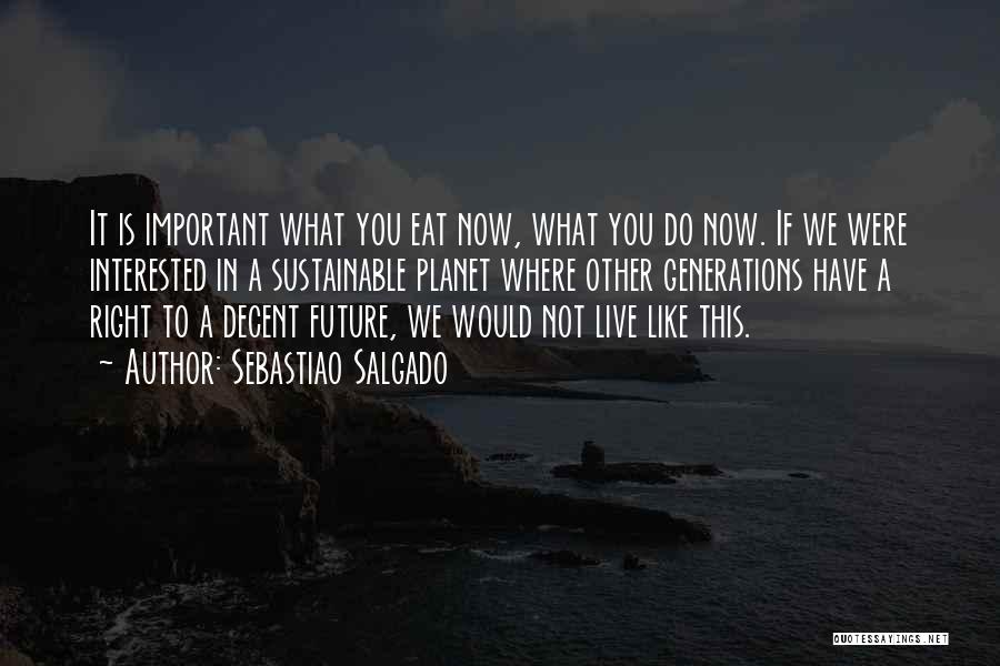 Sebastiao Salgado Quotes: It Is Important What You Eat Now, What You Do Now. If We Were Interested In A Sustainable Planet Where