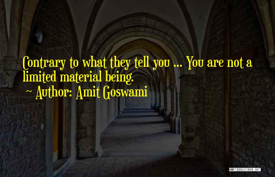 Amit Goswami Quotes: Contrary To What They Tell You ... You Are Not A Limited Material Being.