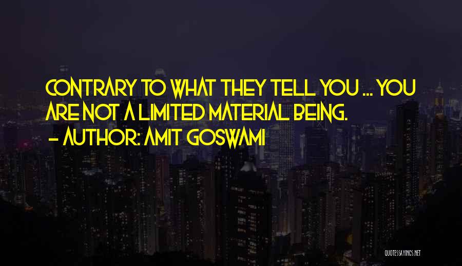 Amit Goswami Quotes: Contrary To What They Tell You ... You Are Not A Limited Material Being.