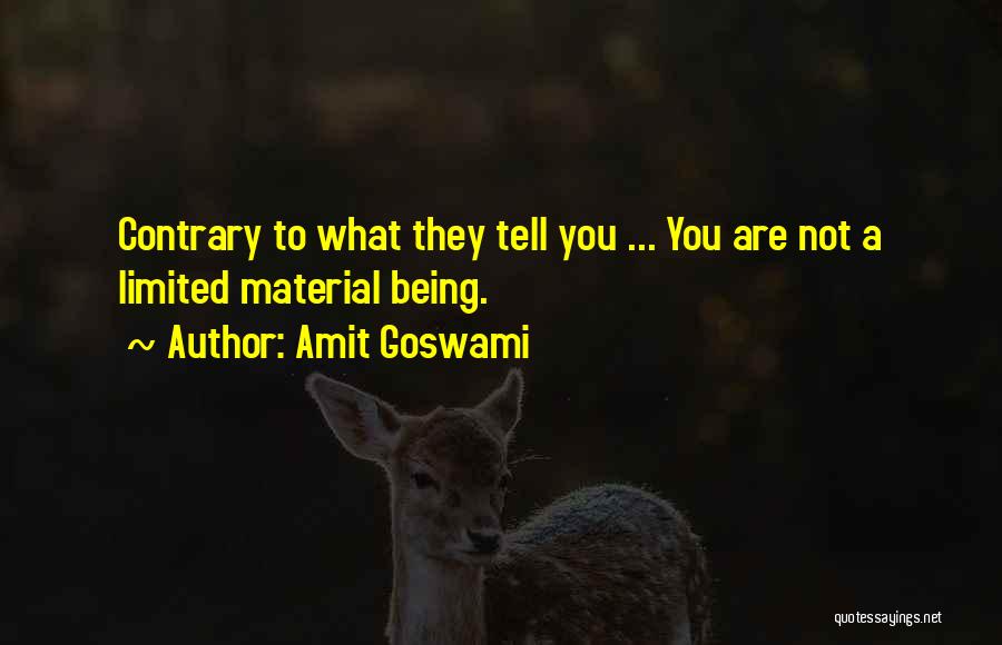 Amit Goswami Quotes: Contrary To What They Tell You ... You Are Not A Limited Material Being.
