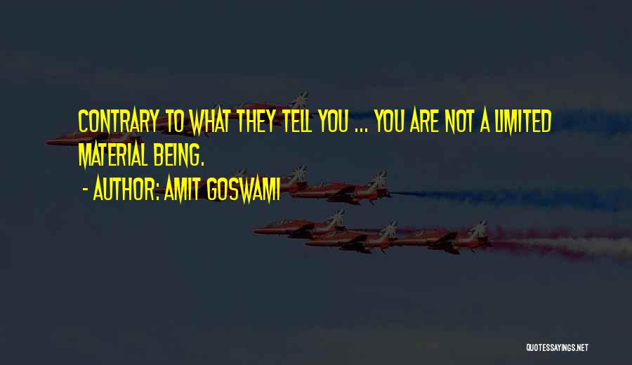 Amit Goswami Quotes: Contrary To What They Tell You ... You Are Not A Limited Material Being.