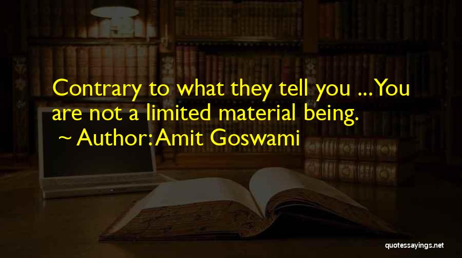 Amit Goswami Quotes: Contrary To What They Tell You ... You Are Not A Limited Material Being.