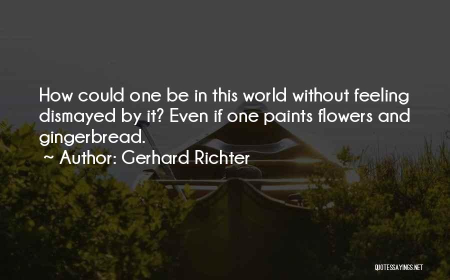 Gerhard Richter Quotes: How Could One Be In This World Without Feeling Dismayed By It? Even If One Paints Flowers And Gingerbread.