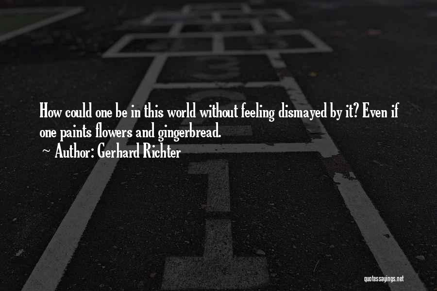 Gerhard Richter Quotes: How Could One Be In This World Without Feeling Dismayed By It? Even If One Paints Flowers And Gingerbread.