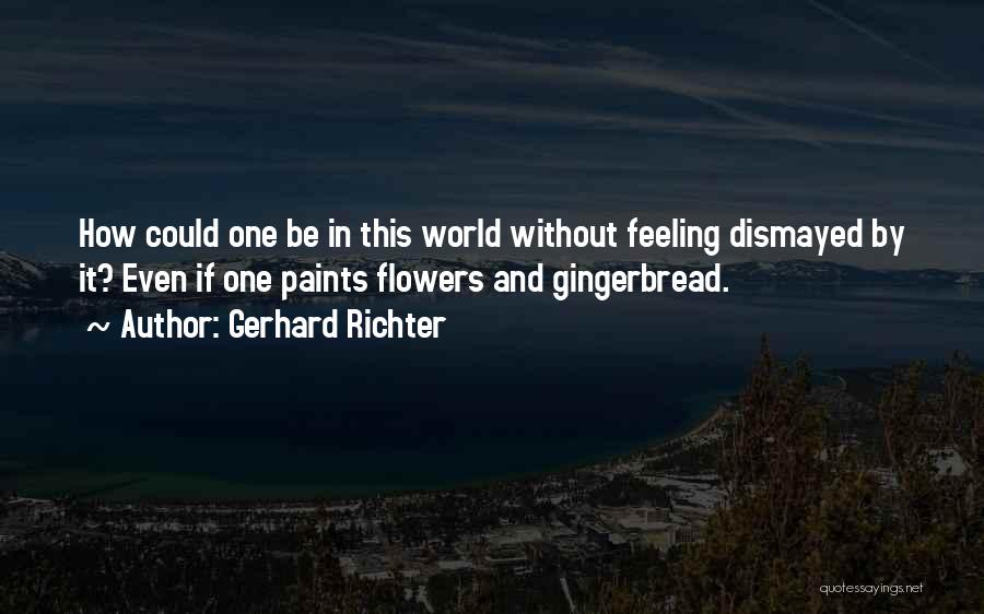 Gerhard Richter Quotes: How Could One Be In This World Without Feeling Dismayed By It? Even If One Paints Flowers And Gingerbread.