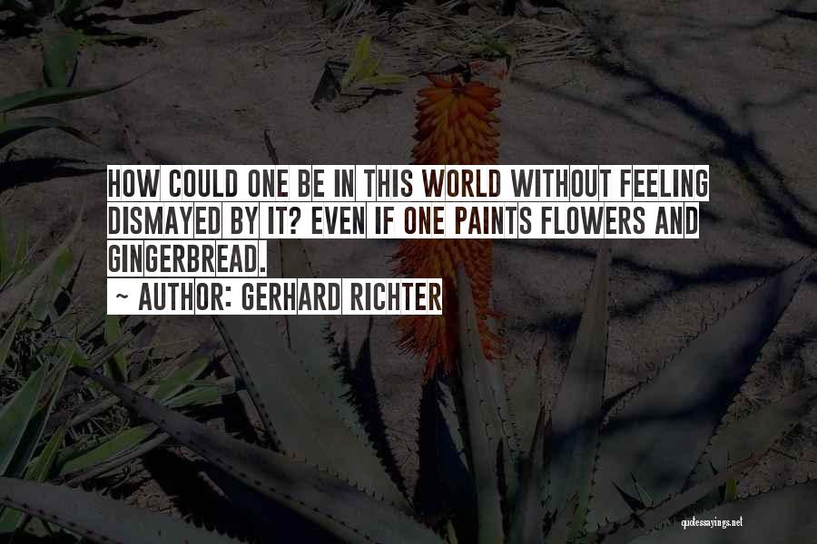 Gerhard Richter Quotes: How Could One Be In This World Without Feeling Dismayed By It? Even If One Paints Flowers And Gingerbread.