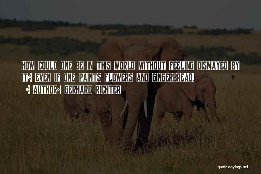 Gerhard Richter Quotes: How Could One Be In This World Without Feeling Dismayed By It? Even If One Paints Flowers And Gingerbread.