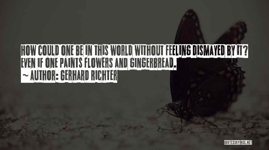 Gerhard Richter Quotes: How Could One Be In This World Without Feeling Dismayed By It? Even If One Paints Flowers And Gingerbread.