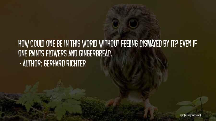 Gerhard Richter Quotes: How Could One Be In This World Without Feeling Dismayed By It? Even If One Paints Flowers And Gingerbread.