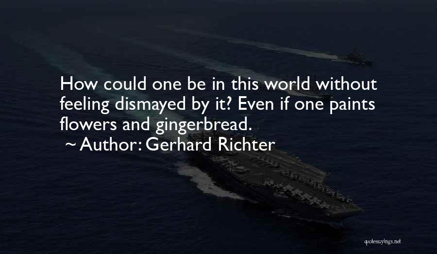 Gerhard Richter Quotes: How Could One Be In This World Without Feeling Dismayed By It? Even If One Paints Flowers And Gingerbread.