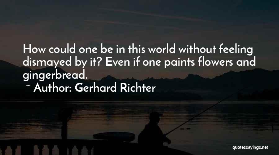 Gerhard Richter Quotes: How Could One Be In This World Without Feeling Dismayed By It? Even If One Paints Flowers And Gingerbread.