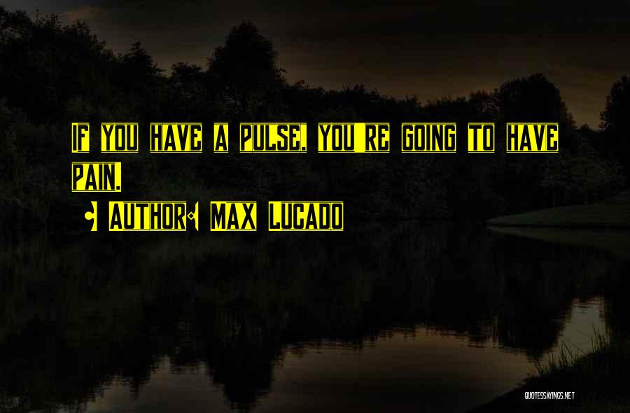 Max Lucado Quotes: If You Have A Pulse, You're Going To Have Pain.