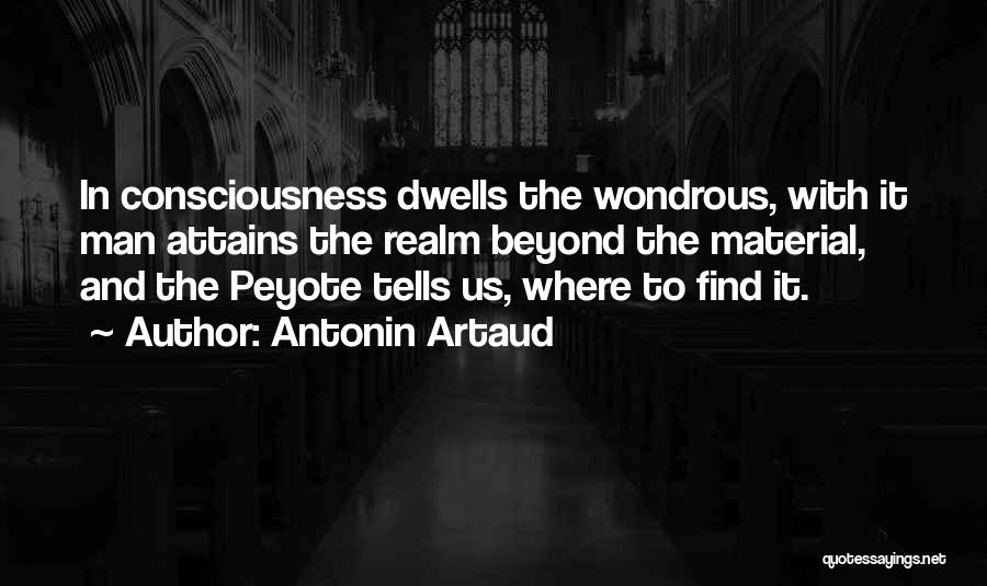 Antonin Artaud Quotes: In Consciousness Dwells The Wondrous, With It Man Attains The Realm Beyond The Material, And The Peyote Tells Us, Where