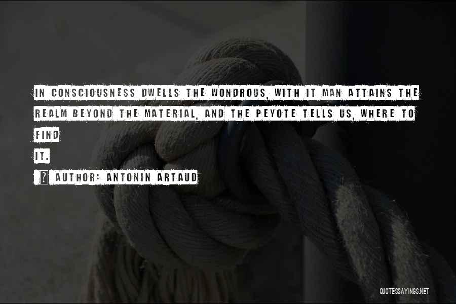 Antonin Artaud Quotes: In Consciousness Dwells The Wondrous, With It Man Attains The Realm Beyond The Material, And The Peyote Tells Us, Where