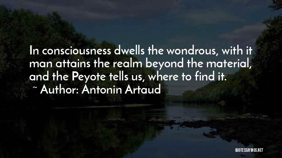 Antonin Artaud Quotes: In Consciousness Dwells The Wondrous, With It Man Attains The Realm Beyond The Material, And The Peyote Tells Us, Where