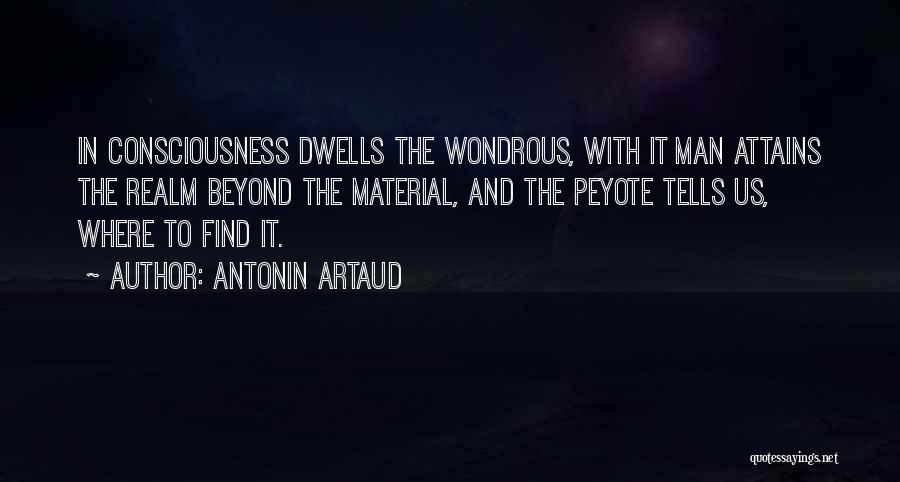 Antonin Artaud Quotes: In Consciousness Dwells The Wondrous, With It Man Attains The Realm Beyond The Material, And The Peyote Tells Us, Where