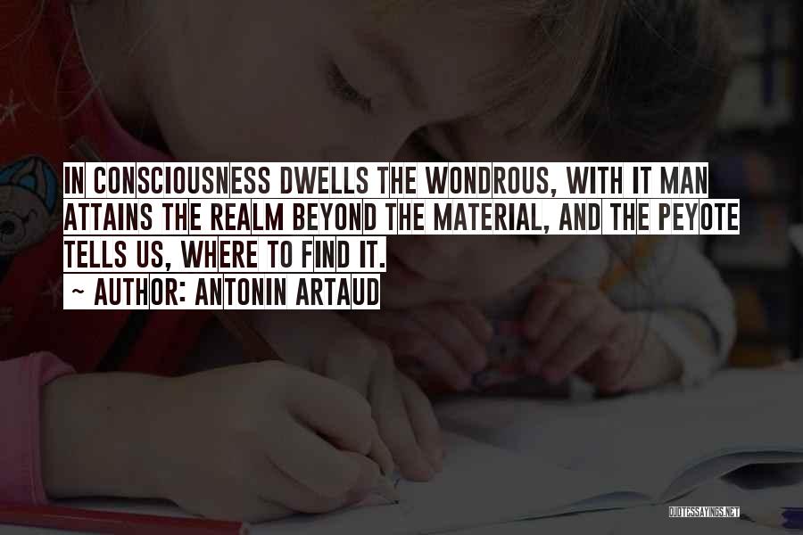 Antonin Artaud Quotes: In Consciousness Dwells The Wondrous, With It Man Attains The Realm Beyond The Material, And The Peyote Tells Us, Where