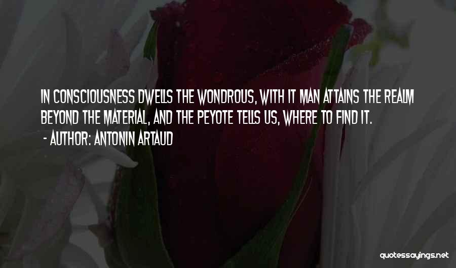 Antonin Artaud Quotes: In Consciousness Dwells The Wondrous, With It Man Attains The Realm Beyond The Material, And The Peyote Tells Us, Where