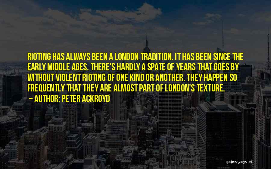 Peter Ackroyd Quotes: Rioting Has Always Been A London Tradition. It Has Been Since The Early Middle Ages. There's Hardly A Spate Of