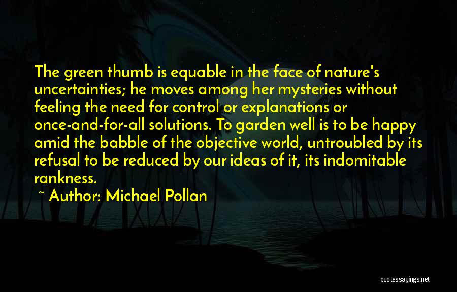 Michael Pollan Quotes: The Green Thumb Is Equable In The Face Of Nature's Uncertainties; He Moves Among Her Mysteries Without Feeling The Need