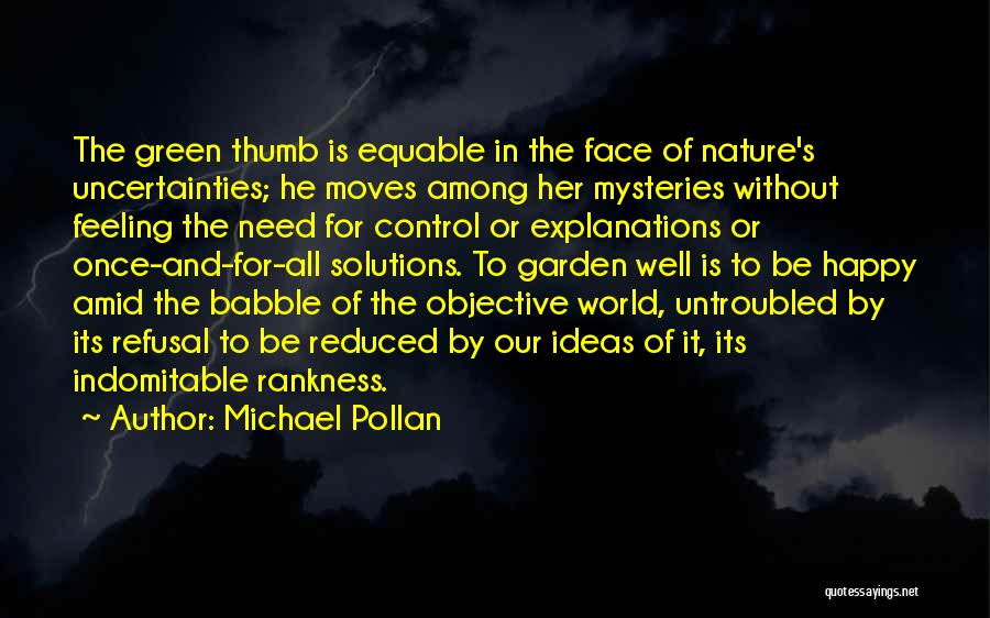 Michael Pollan Quotes: The Green Thumb Is Equable In The Face Of Nature's Uncertainties; He Moves Among Her Mysteries Without Feeling The Need