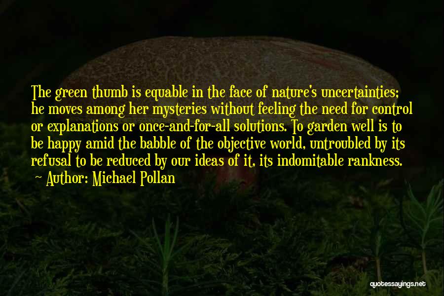 Michael Pollan Quotes: The Green Thumb Is Equable In The Face Of Nature's Uncertainties; He Moves Among Her Mysteries Without Feeling The Need