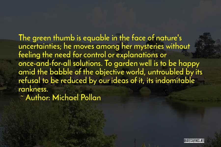 Michael Pollan Quotes: The Green Thumb Is Equable In The Face Of Nature's Uncertainties; He Moves Among Her Mysteries Without Feeling The Need