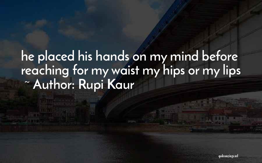 Rupi Kaur Quotes: He Placed His Hands On My Mind Before Reaching For My Waist My Hips Or My Lips