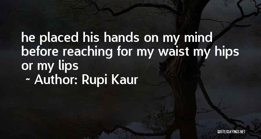 Rupi Kaur Quotes: He Placed His Hands On My Mind Before Reaching For My Waist My Hips Or My Lips